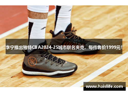 李宁推出独特CBA2024-25城市联名夹克，每件售价1999元！